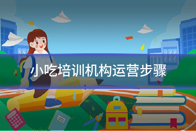 小吃培训机构运营步骤