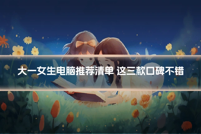 大一女生电脑推荐清单 这三款口碑不错
