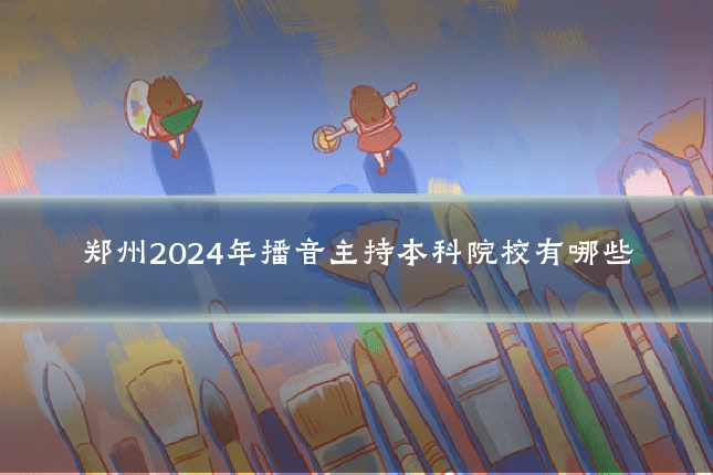郑州2024年播音主持本科院校有哪些