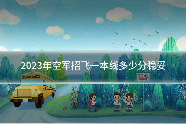 2023年空军招飞一本线多少分稳妥