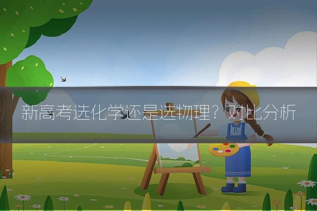 新高考选化学还是选物理？对比分析