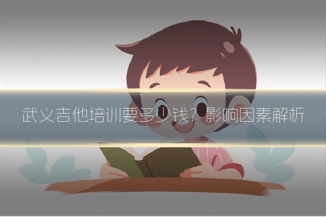 武义吉他培训要多少钱？影响因素解析