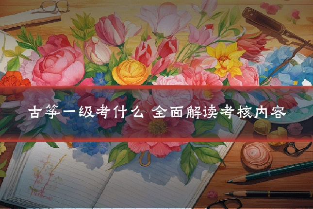 古筝一级考什么 全面解读考核内容