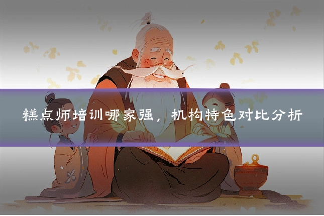 糕点师培训哪家强，机构特色对比分析