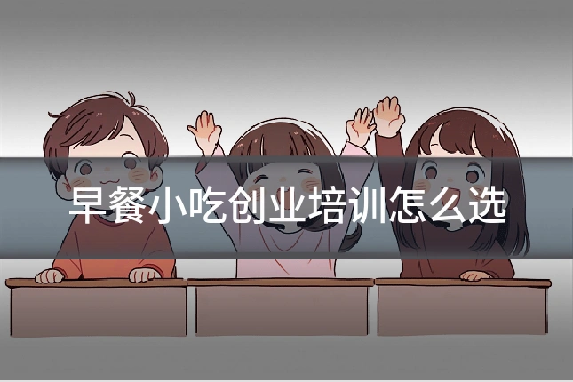 早餐小吃创业培训怎么选