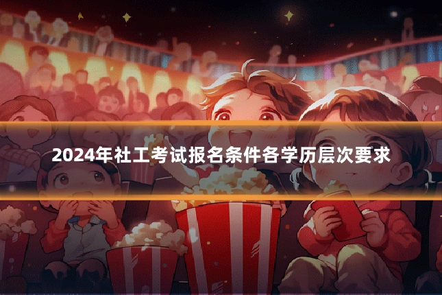 2024年社工考试报名条件各学历层次要求