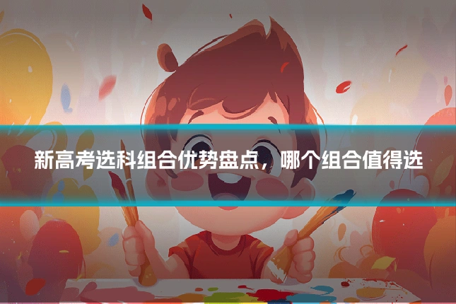 新高考选科组合优势盘点，哪个组合值得选