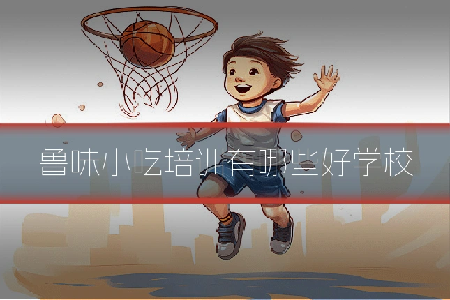 鲁味小吃培训有哪些好学校