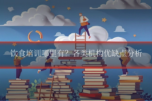 饮食培训哪里有？各类机构优缺点分析
