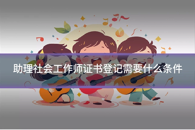 助理社会工作师证书登记需要什么条件