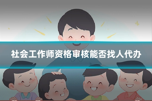 社会工作师资格审核能否找人代办