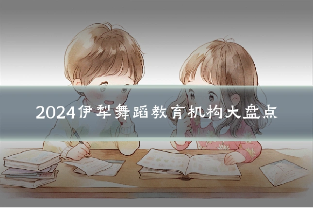 2024伊犁舞蹈教育机构大盘点