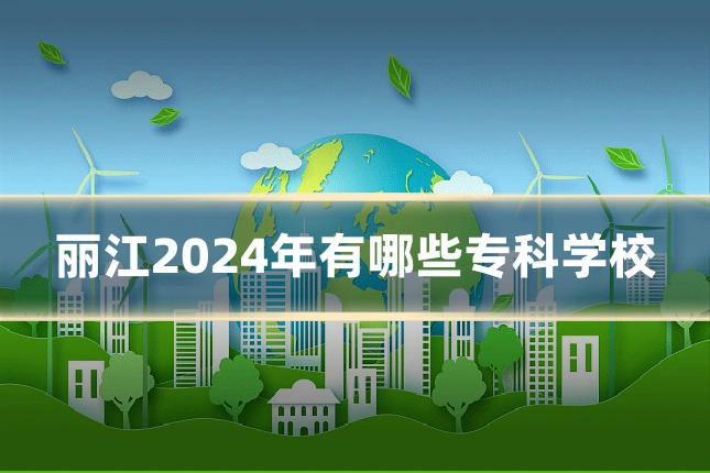 丽江2024年有哪些专科学校