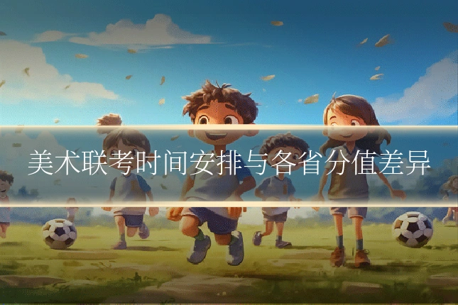 美术联考时间安排与各省分值差异