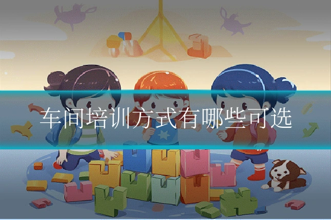 车间培训方式有哪些可选