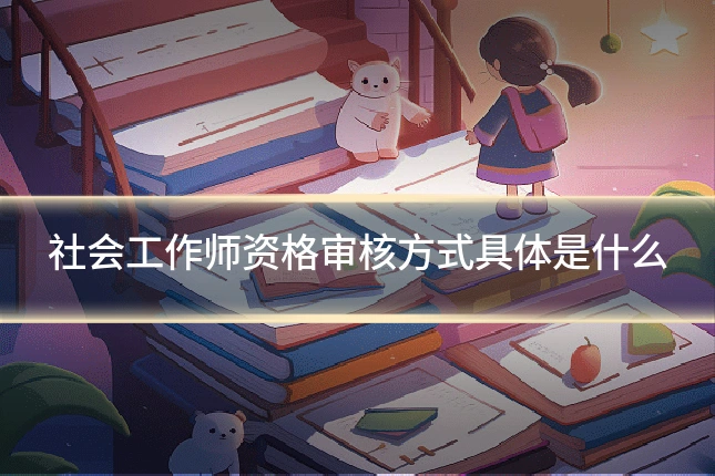 社会工作师资格审核方式具体是什么