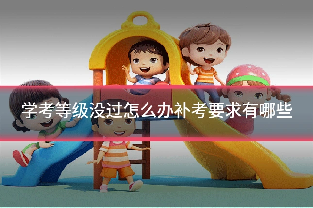 学考等级没过怎么办补考要求有哪些