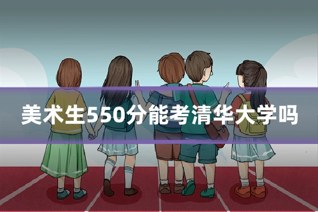 美术生550分能考清华大学吗