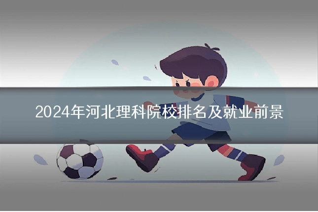 2024年河北理科院校排名及就业前景