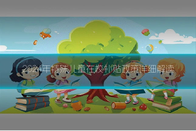 2024年特殊儿童在校补贴政策详细解读