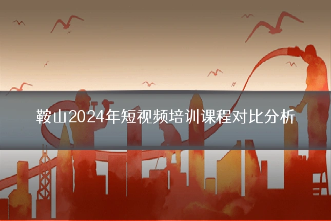 鞍山2024年短视频培训课程对比分析