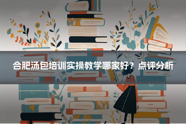 合肥汤包培训实操教学哪家好？点评分析