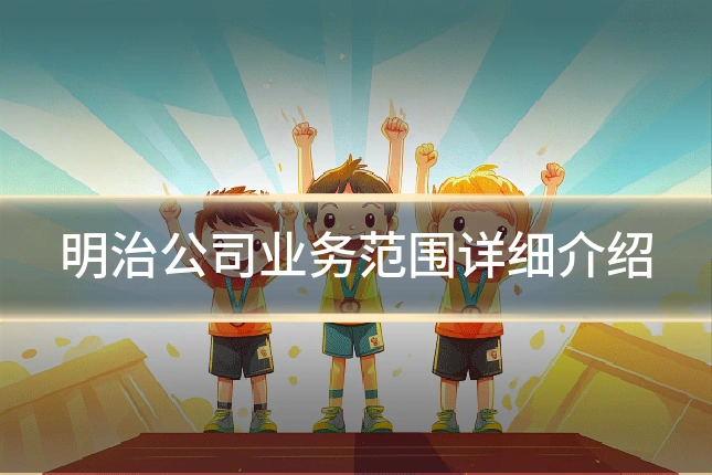 明治公司业务范围详细介绍