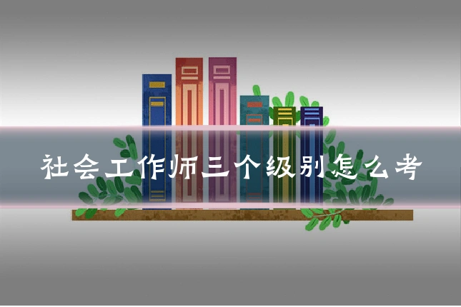 社会工作师三个级别怎么考