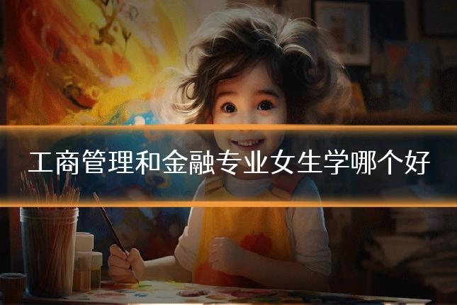 工商管理和金融专业女生学哪个好