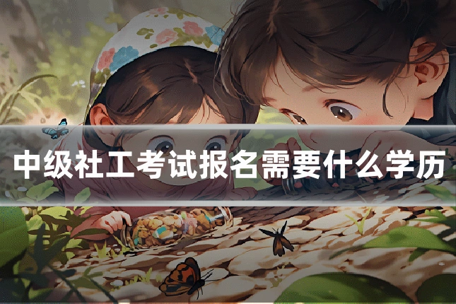 中级社工考试报名需要什么学历