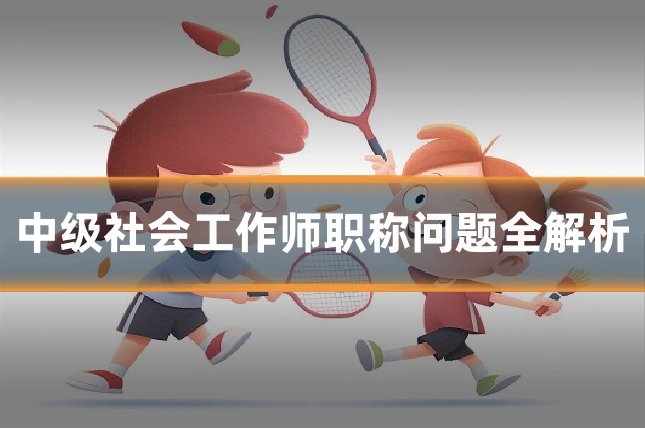 中级社会工作师职称问题全解析