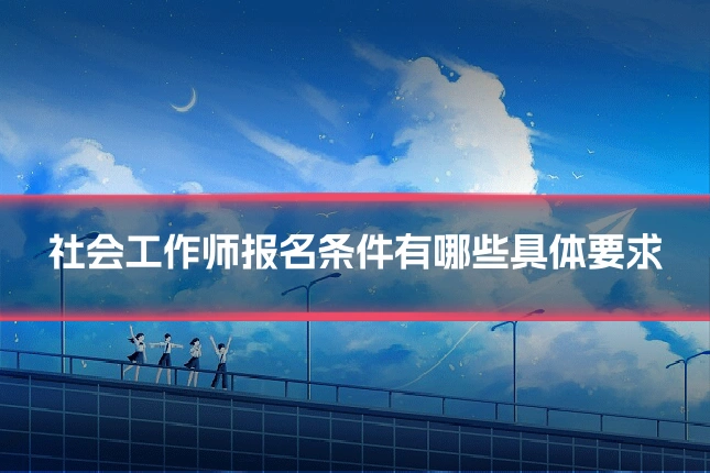 社会工作师报名条件有哪些具体要求