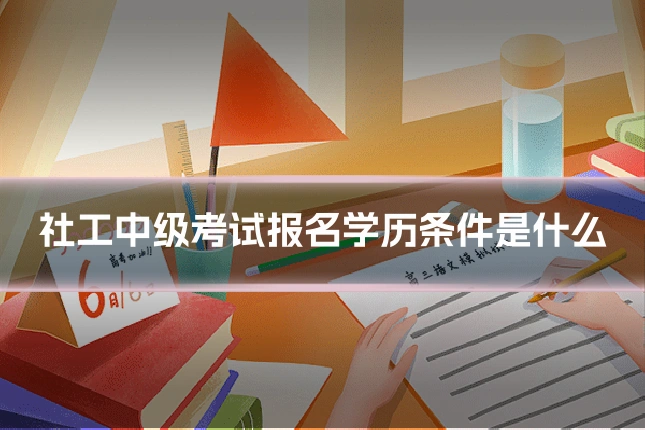 社工中级考试报名学历条件是什么