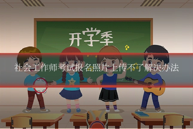 社会工作师考试报名照片上传不了解决办法