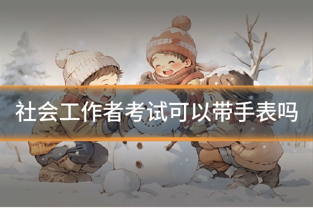 社会工作者考试可以带手表吗