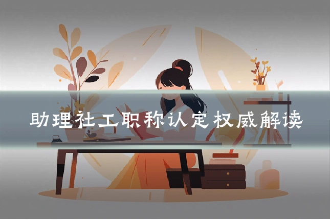 助理社工职称认定权威解读