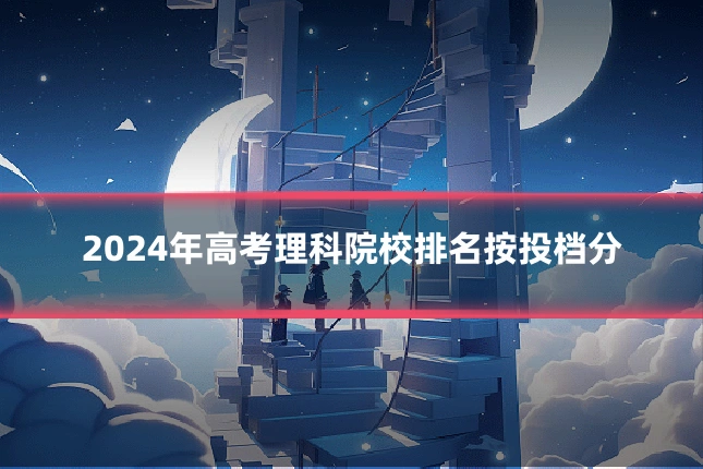2024年高考理科院校排名按投档分