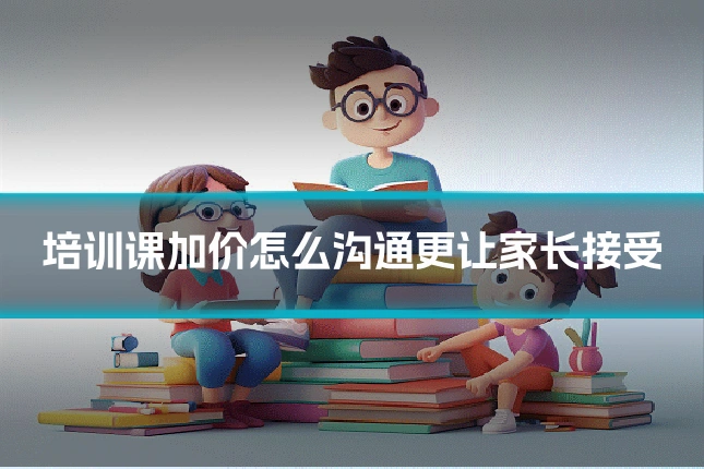 培训课加价怎么沟通更让家长接受