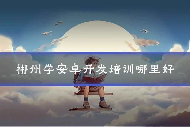 郴州学安卓开发培训哪里好