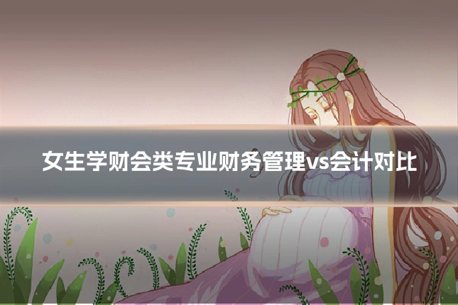 女生学财会类专业财务管理vs会计对比