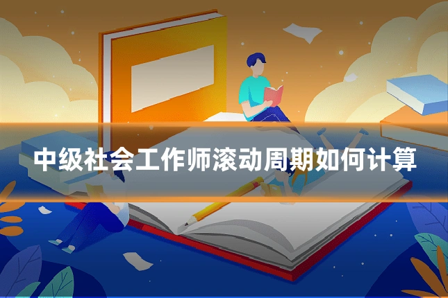 中级社会工作师滚动周期如何计算
