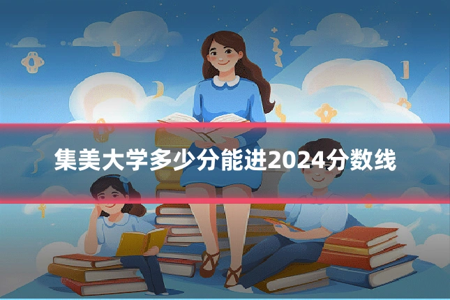 集美大学多少分能进2024分数线