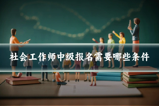 社会工作师中级报名需要哪些条件