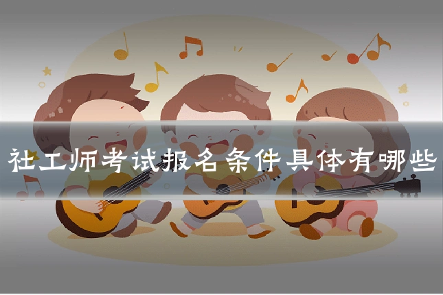 社工师考试报名条件具体有哪些