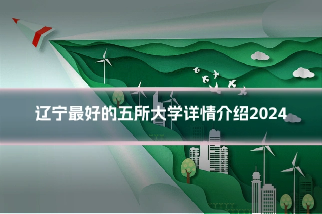 辽宁最好的五所大学详情介绍2024