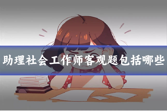 助理社会工作师客观题包括哪些