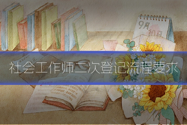 社会工作师二次登记流程要求