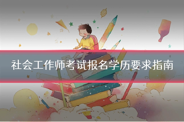 社会工作师考试报名学历要求指南