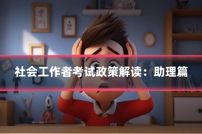 社会工作者考试政策解读：助理篇