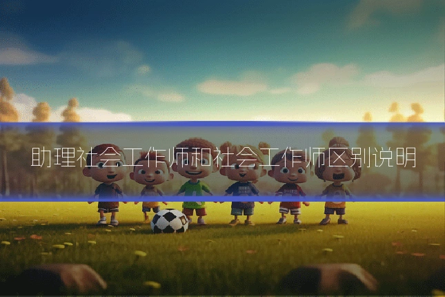 助理社会工作师和社会工作师区别说明